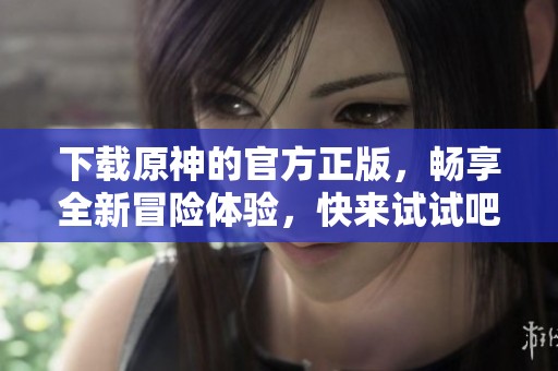 下载原神的官方正版，畅享全新冒险体验，快来试试吧