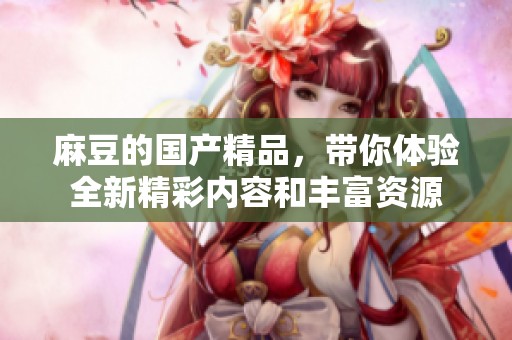 麻豆的****，带你体验全新精彩内容和丰富资源