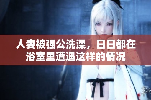 人妻被强公洗澡，**都在浴室里遭遇这样的情况