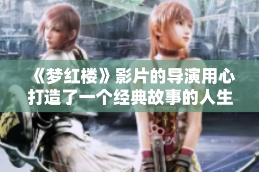 《梦红楼》影片的导演用心打造了一个经典故事的人生与情感之旅