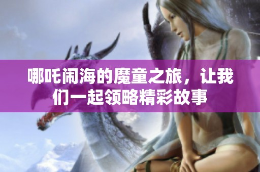 哪吒闹海的魔童之旅，让我们一起领略精彩故事