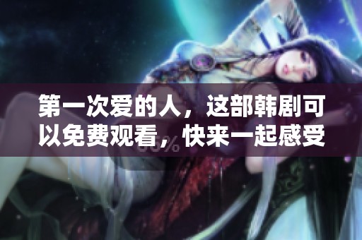 第一次爱的人，这部韩剧可以免费观看，快来一起感受吧！