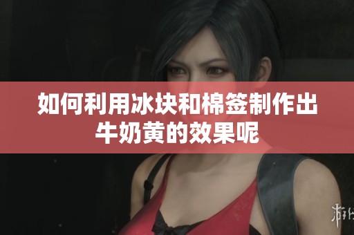 如何利用冰块和棉签制作出牛奶黄的效果呢