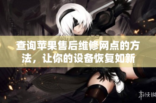 查询苹果售后维修网点的方法，让你的设备恢复如新