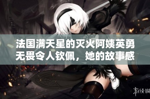 法国满天星的灭火阿姨英勇无畏令人钦佩，她的故事感动了很多人
