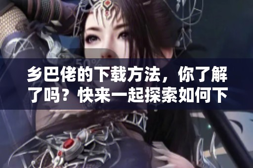 乡巴佬的下载方法，你了解了吗？快来一起探索如何下载乡巴佬吧！