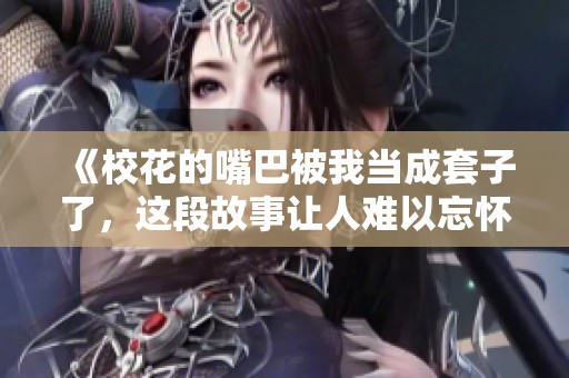 《校花的嘴巴被我当成套子了，这段故事让人难以忘怀》