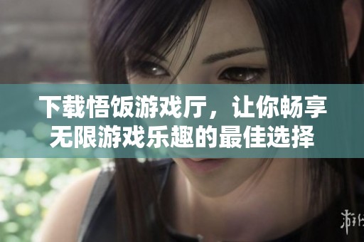 下载悟饭游戏厅，让你畅享无限游戏乐趣的最佳选择