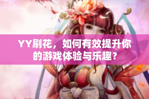 YY刷花，如何有效提升你的游戏体验与乐趣？