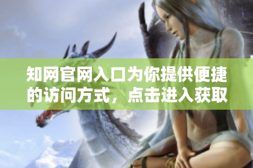 知网官网入口为你提供便捷的访问方式，点击进入获取更多资源和信息