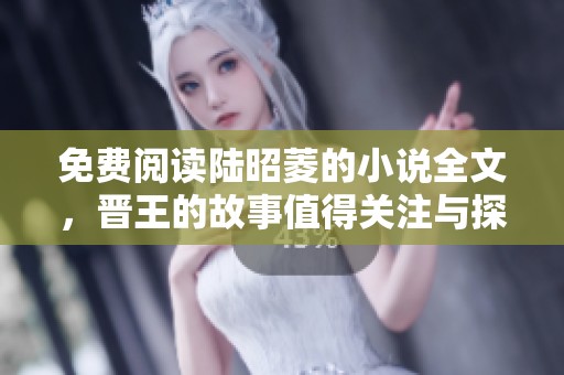 免费阅读陆昭菱的小说全文，晋王的故事值得关注与探索