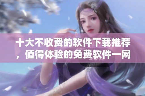 十大不收费的软件下载推荐，值得体验的免费软件一网打尽