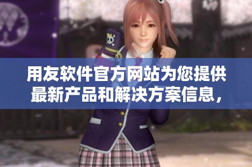 用友软件官方网站为您提供最新产品和解决方案信息，欢迎访问了解更多内容！