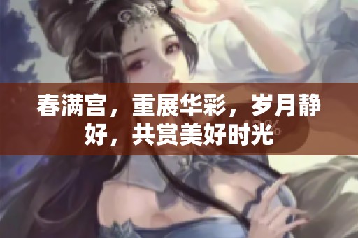 春满宫，重展华彩，岁月静好，共赏美好时光