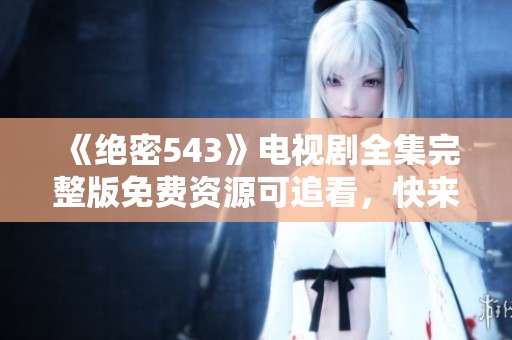 《绝密543》电视剧全集完整版免费资源可追看，快来欣赏精彩内容吧！
