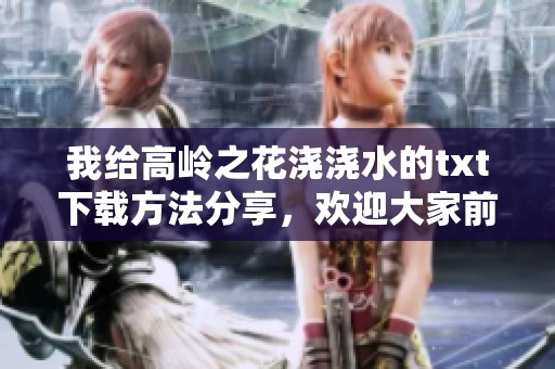 我给高岭之花浇浇水的txt下载方法分享，欢迎大家前来获取哦