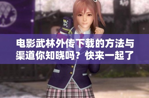 电影武林外传下载的方法与渠道你知晓吗？快来一起了解一下吧！
