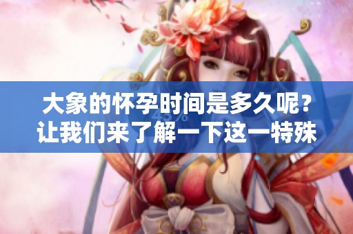 大象的怀孕时间是多久呢？让我们来了解一下这一特殊现象。