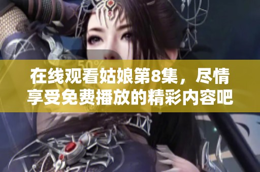 在线观看姑娘第8集，尽情享受免费播放的精彩内容吧