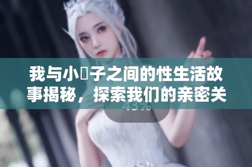 我与小妽子之间的性生活故事揭秘，探索我们的亲密关系与情感交流