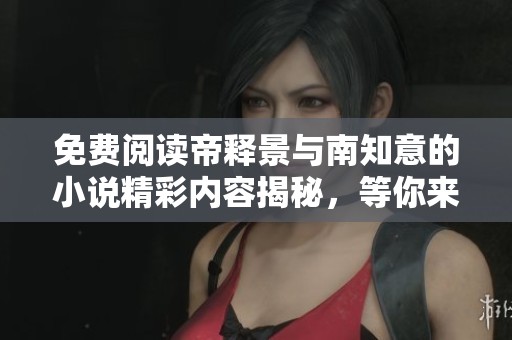 免费阅读帝释景与南知意的小说精彩内容揭秘，等你来探索其中的魅力！