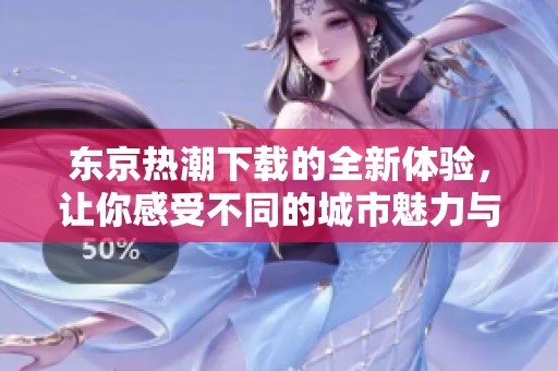 东京热潮下载的全新体验，让你感受不同的城市魅力与风情