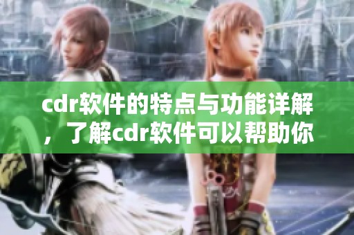 cdr软件的特点与功能详解，了解cdr软件可以帮助你更好地使用它