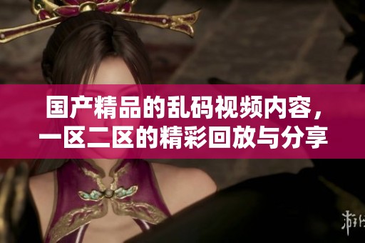 ****的乱码视频内容，一区二区的精彩回放与分享让人惊艳