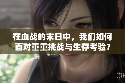 在血战的末日中，我们如何面对重重挑战与生存考验？