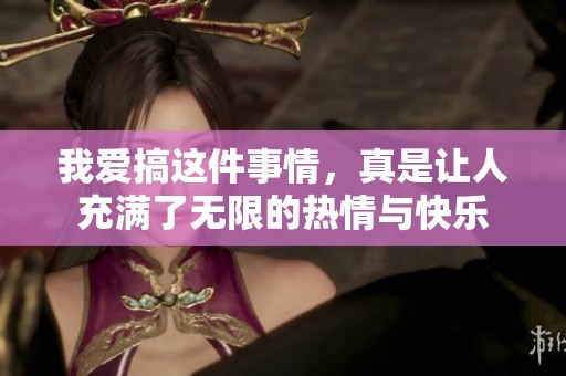 我爱搞这件事情，真是让人充满了无限的热情与快乐