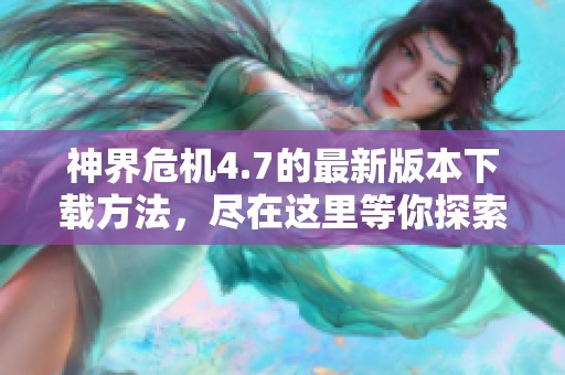 神界危机4.7的最新版本下载方法，尽在这里等你探索与体验