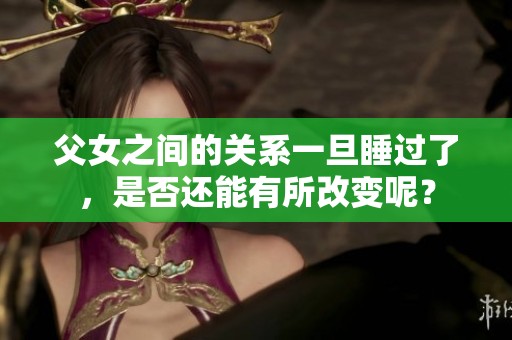 父女之间的关系一旦睡过了，是否还能有所改变呢？