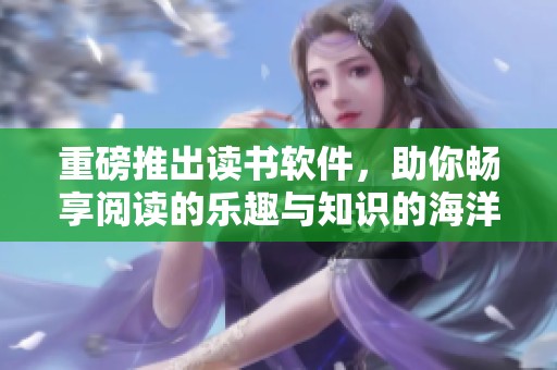 重磅推出读书软件，助你畅享阅读的乐趣与知识的海洋