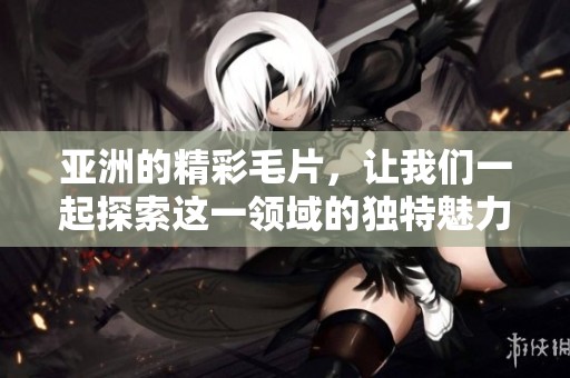 亚洲的精彩**，让我们一起探索这一领域的独特魅力与深度解析