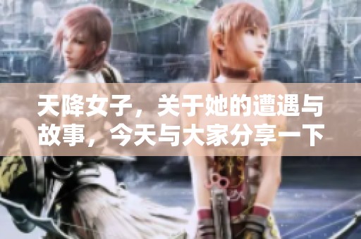 天降女子，关于她的遭遇与故事，今天与大家分享一下
