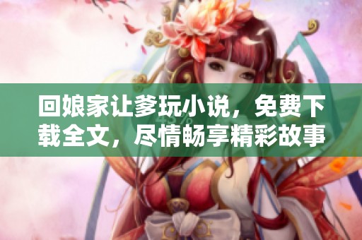 回娘家让爹玩小说，免费下载全文，尽情畅享精彩故事