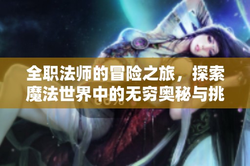 全职法师的冒险之旅，探索魔法世界中的无穷奥秘与挑战