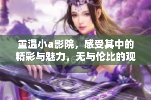 重温小a影院，感受其中的精彩与魅力，无与伦比的观影体验尽在这里