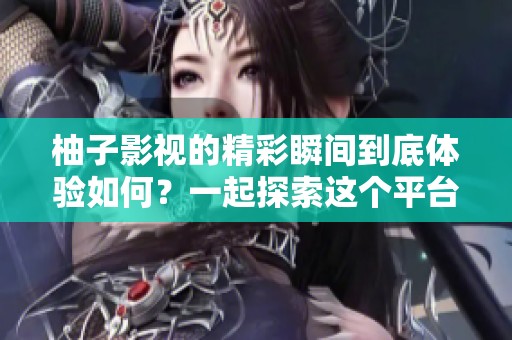 柚子影视的精彩瞬间到底体验如何？一起探索这个平台带来的乐趣吧！