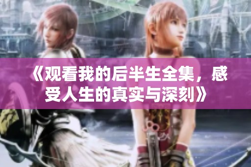 《观看我的后半生全集，感受人生的真实与深刻》