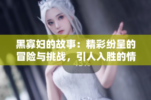 黑寡妇的故事：精彩纷呈的冒险与挑战，引人入胜的情节揭秘