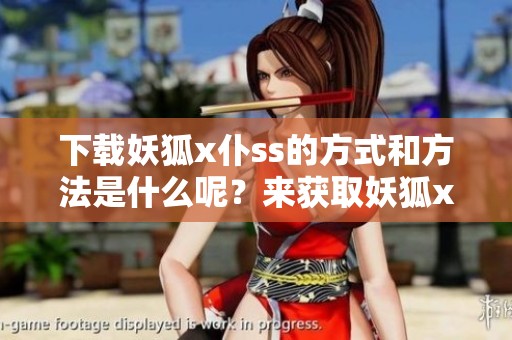 下载妖狐x仆ss的方式和方法是什么呢？来获取妖狐x仆ss的资源吧！
