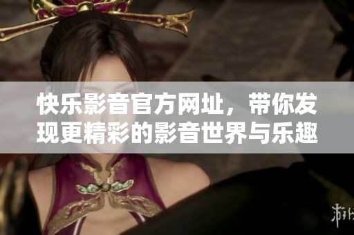 快乐影音官方网址，带你发现更精彩的影音世界与乐趣