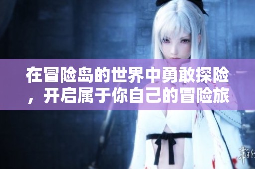 在冒险岛的世界中勇敢探险，开启属于你自己的冒险旅程