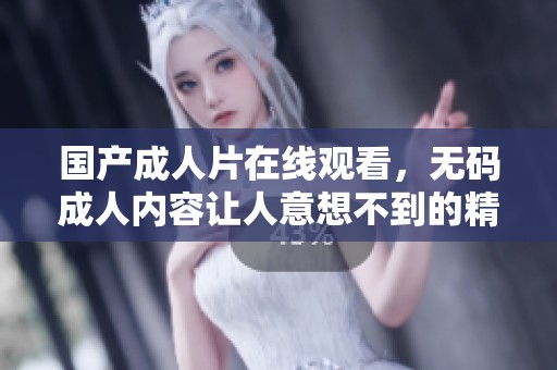 国产**片在线观看，****内容让人意想不到的精彩体验！
