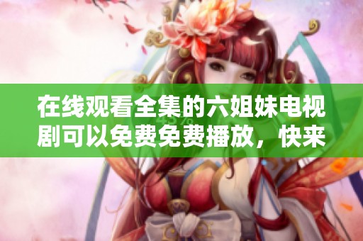 在线观看全集的六姐妹电视剧可以免费免费播放，快来体验精彩剧情吧！