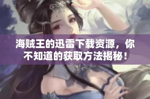 海贼王的迅雷下载资源，你不知道的获取方法揭秘！