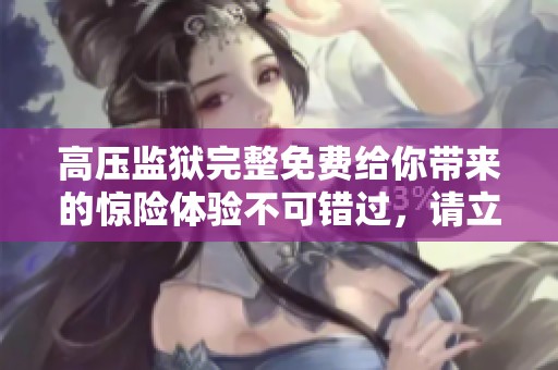 高压监狱完整免费给你带来的惊险体验不可错过，请立即了解！