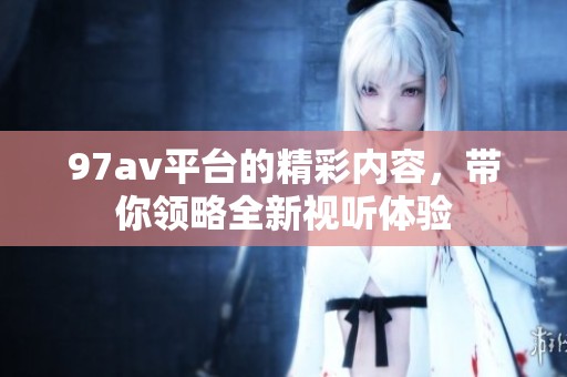 97**平台的精彩内容，带你领略全新视听体验
