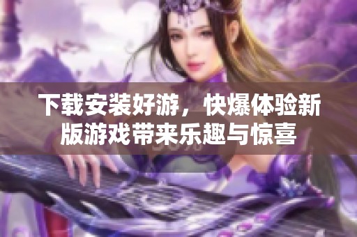 下载安装好游，快爆体验新版游戏带来乐趣与惊喜